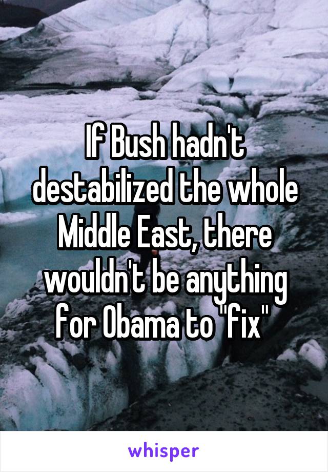 If Bush hadn't destabilized the whole Middle East, there wouldn't be anything for Obama to "fix" 