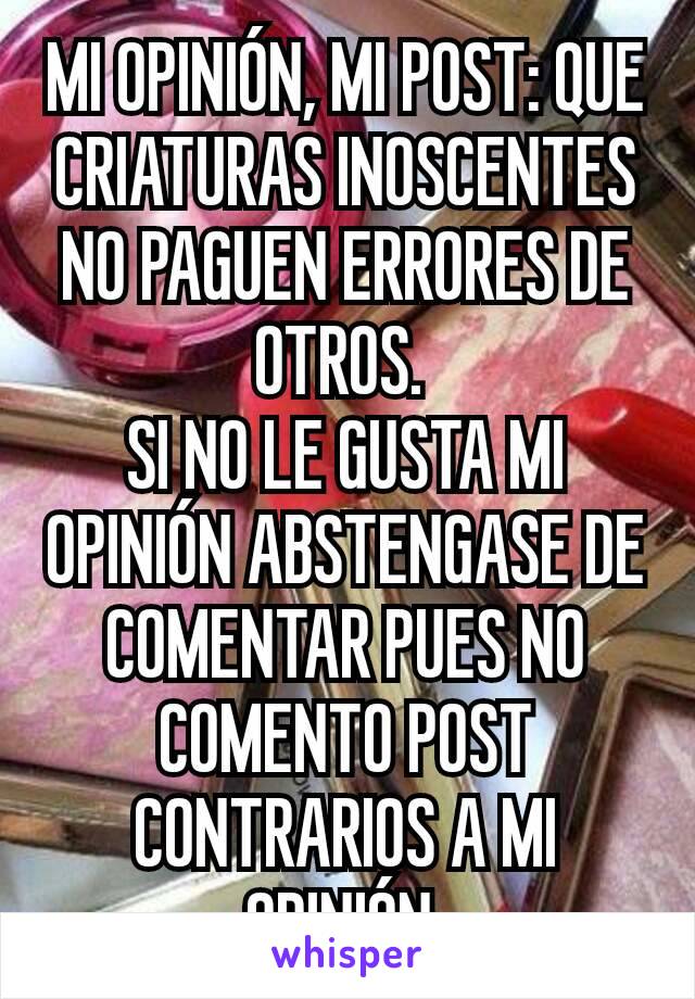 MI OPINIÓN, MI POST: QUE CRIATURAS INOSCENTES NO PAGUEN ERRORES DE OTROS. 
SI NO LE GUSTA MI OPINIÓN ABSTENGASE DE COMENTAR PUES NO COMENTO POST CONTRARIOS A MI OPINIÓN.