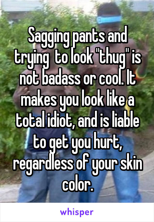 Sagging pants and trying  to look "thug" is not badass or cool. It makes you look like a total idiot, and is liable to get you hurt, regardless of your skin color.