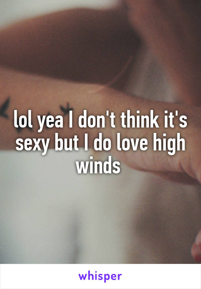 lol yea I don't think it's sexy but I do love high winds 