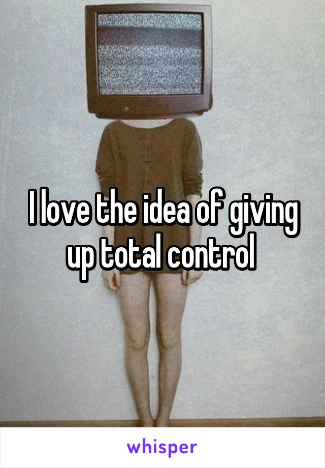 I love the idea of giving up total control 