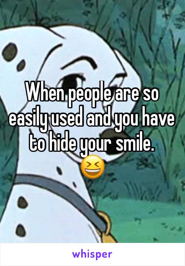 When people are so easily used and you have to hide your smile.
😆