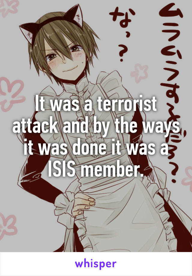 It was a terrorist attack and by the ways it was done it was a ISIS member.