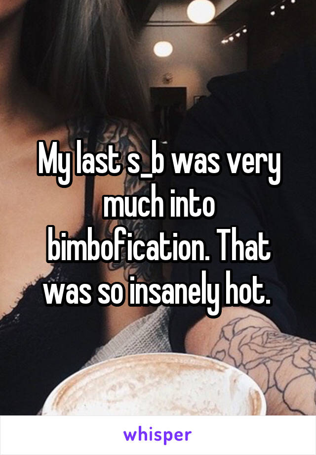 My last s_b was very much into bimbofication. That was so insanely hot. 