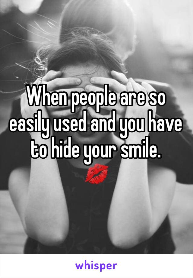 When people are so easily used and you have to hide your smile.
💋