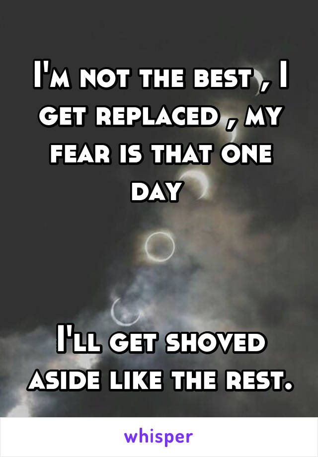 I'm not the best , I get replaced , my fear is that one day 



I'll get shoved aside like the rest.