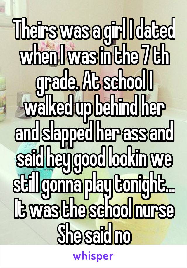 Theirs was a girl I dated when I was in the 7 th grade. At school I walked up behind her and slapped her ass and said hey good lookin we still gonna play tonight... It was the school nurse She said no