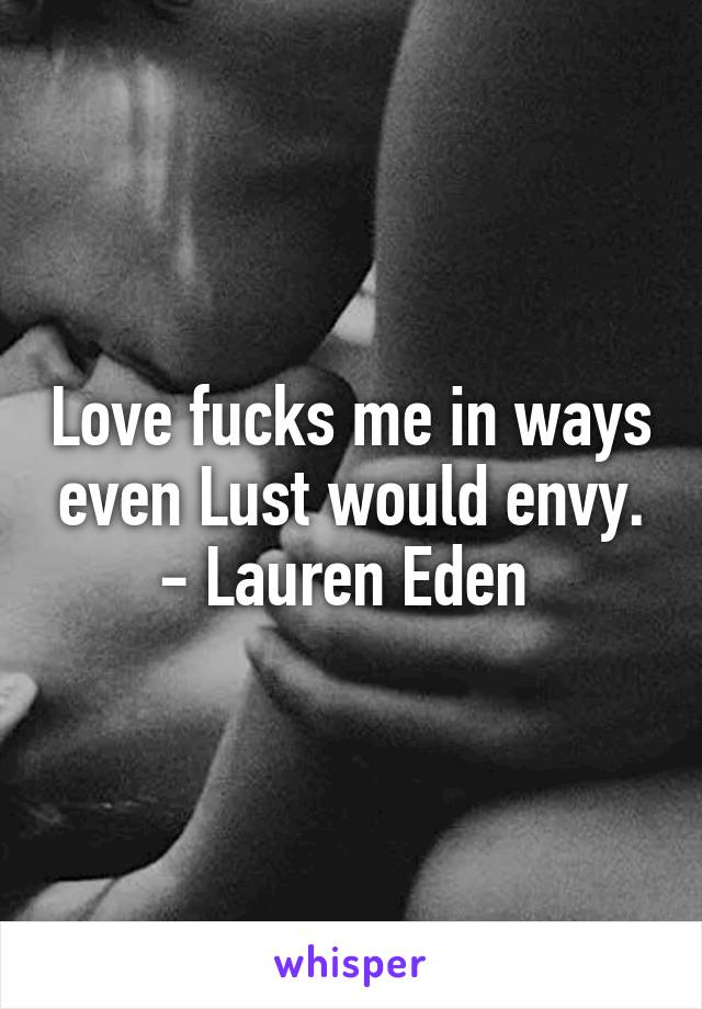 Love fucks me in ways even Lust would envy.
- Lauren Eden 