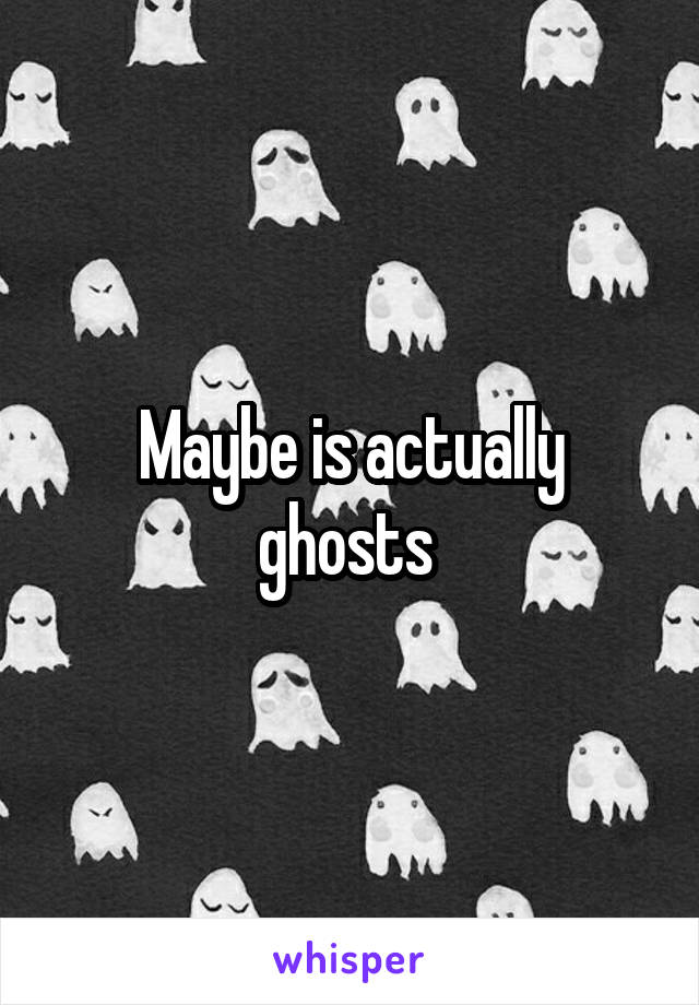 Maybe is actually ghosts 