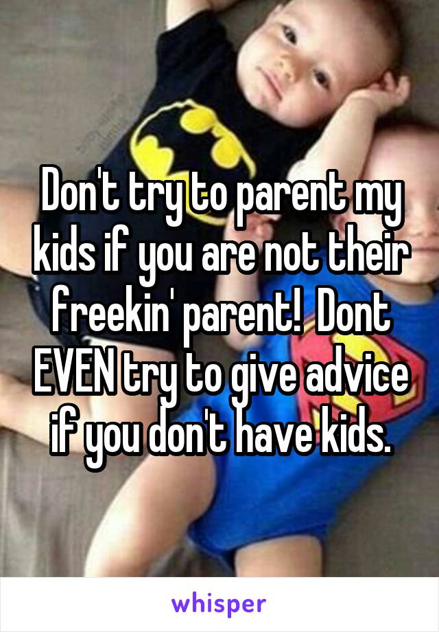 Don't try to parent my kids if you are not their freekin' parent!  Dont EVEN try to give advice if you don't have kids.