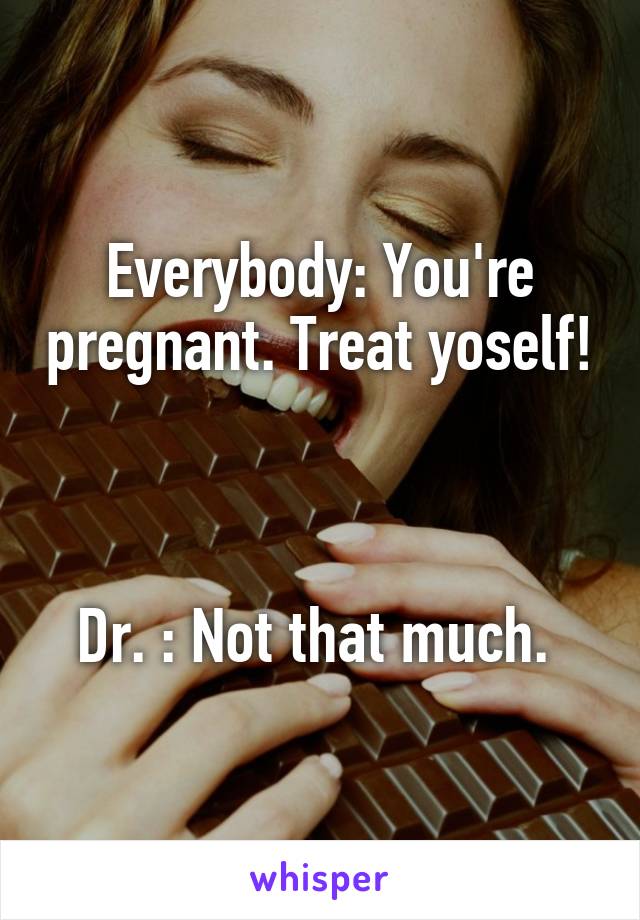 Everybody: You're pregnant. Treat yoself! 


Dr. : Not that much. 