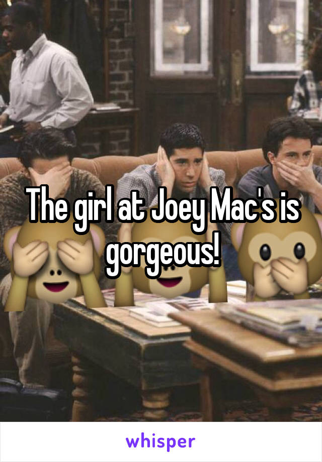 The girl at Joey Mac's is gorgeous!