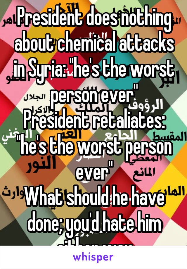 President does nothing about chemical attacks in Syria: "he's the worst person ever"
President retaliates: "he's the worst person ever"
What should he have done; you'd hate him either way