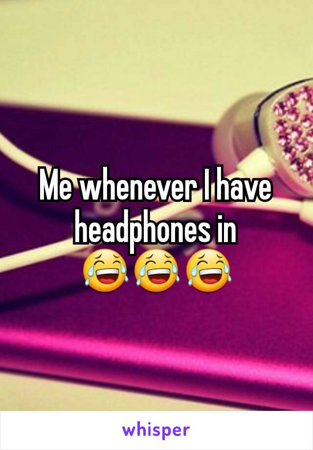 Me whenever I have headphones in 😂😂😂