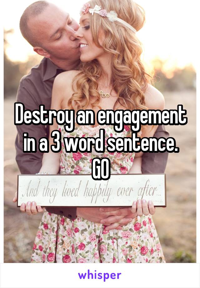 Destroy an engagement in a 3 word sentence. GO