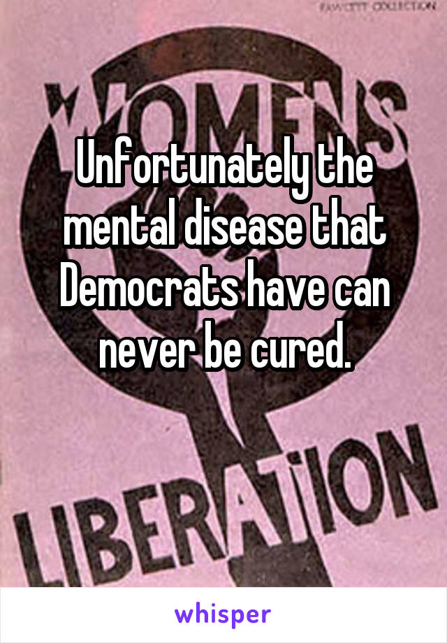 Unfortunately the mental disease that Democrats have can never be cured.

