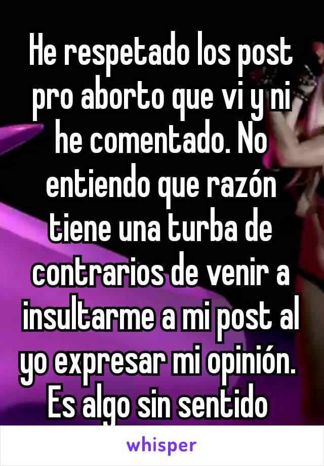 He respetado los post pro aborto que vi y ni he comentado. No entiendo que razón tiene una turba de contrarios de venir a insultarme a mi post al yo expresar mi opinión. 
Es algo sin sentido 