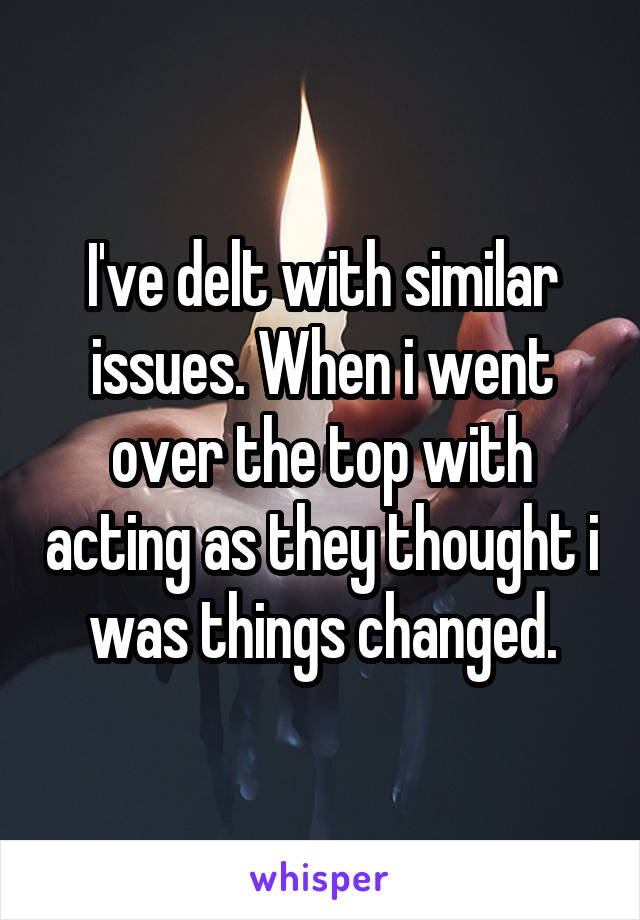 I've delt with similar issues. When i went over the top with acting as they thought i was things changed.