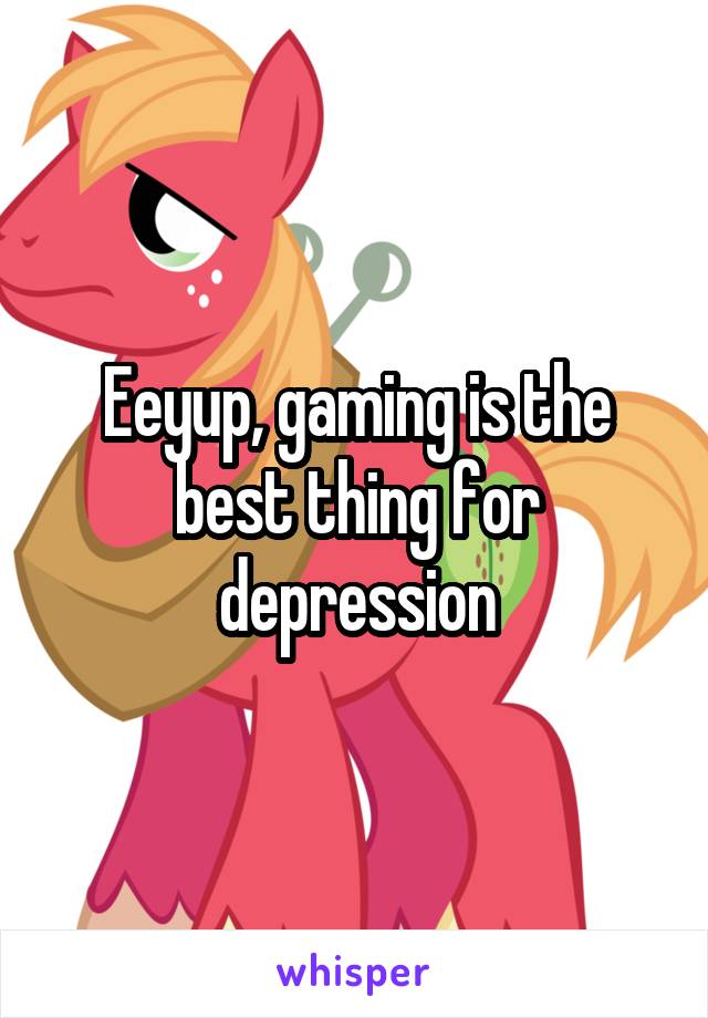 Eeyup, gaming is the best thing for depression