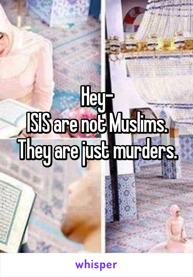 Hey-
ISIS are not Muslims.
They are just murders. 