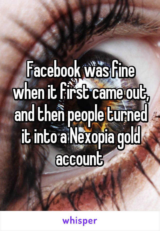 Facebook was fine when it first came out, and then people turned it into a Nexopia gold account 