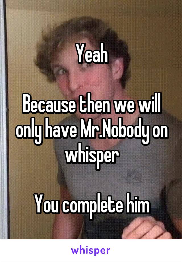 Yeah

Because then we will only have Mr.Nobody on whisper

You complete him