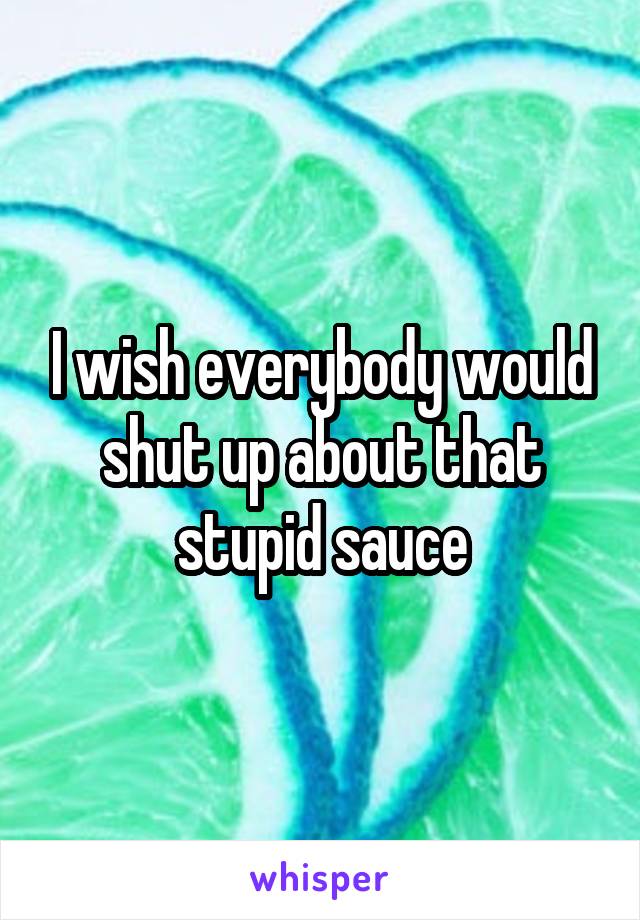 I wish everybody would shut up about that stupid sauce