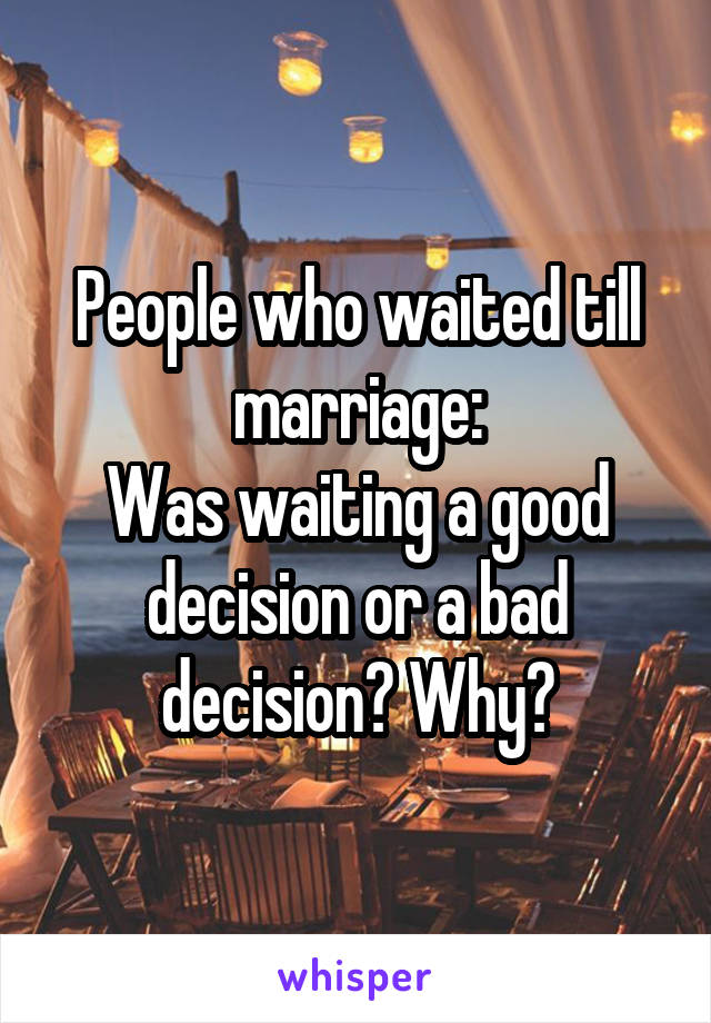 People who waited till marriage:
Was waiting a good decision or a bad decision? Why?