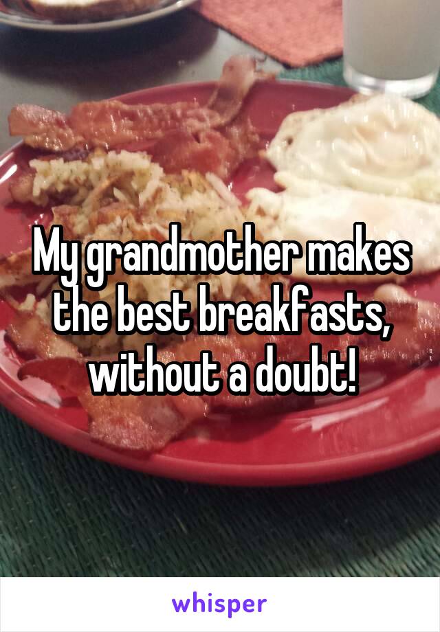 My grandmother makes the best breakfasts, without a doubt!