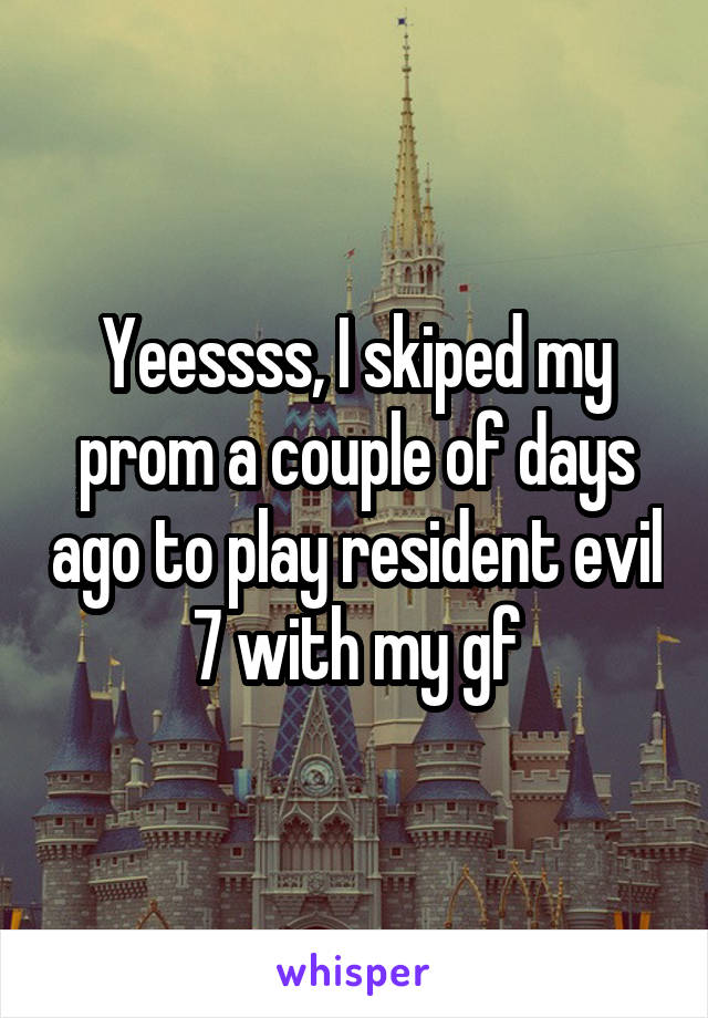 Yeessss, I skiped my prom a couple of days ago to play resident evil 7 with my gf