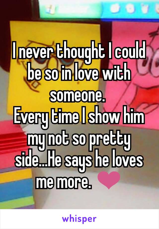 I never thought I could be so in love with someone. 
Every time I show him my not so pretty side...He says he loves me more. ❤