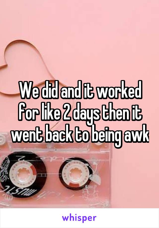 We did and it worked for like 2 days then it went back to being awk