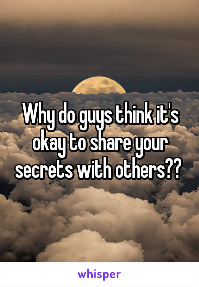 Why do guys think it's okay to share your secrets with others?? 