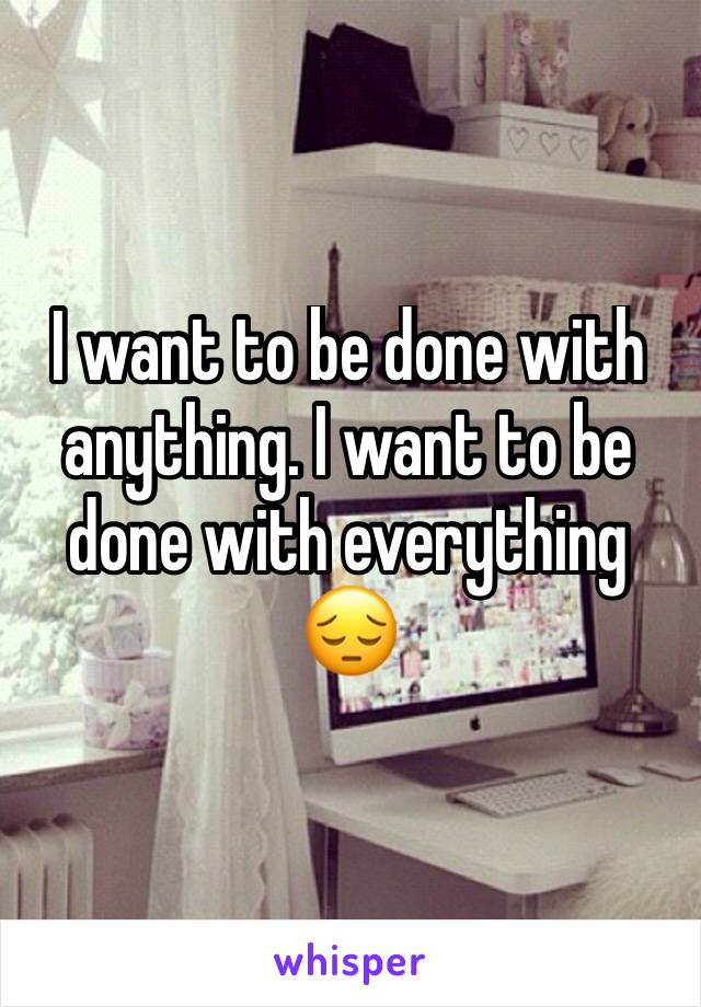 I want to be done with anything. I want to be done with everything 😔