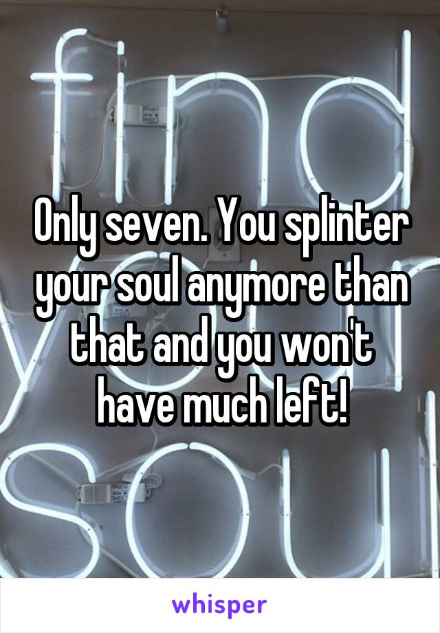 Only seven. You splinter your soul anymore than that and you won't have much left!