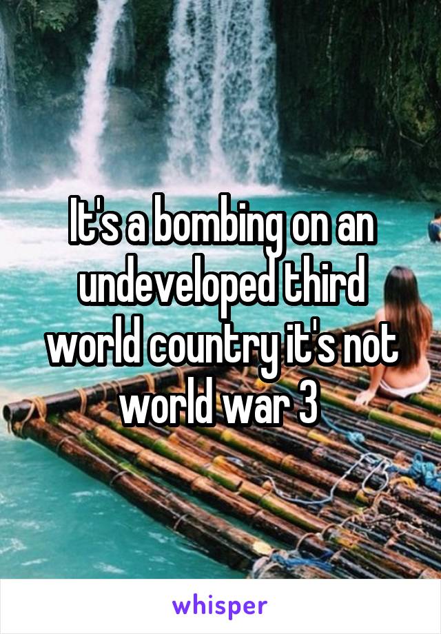 It's a bombing on an undeveloped third world country it's not world war 3 