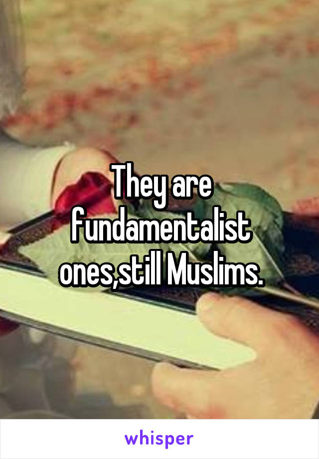 They are fundamentalist ones,still Muslims.