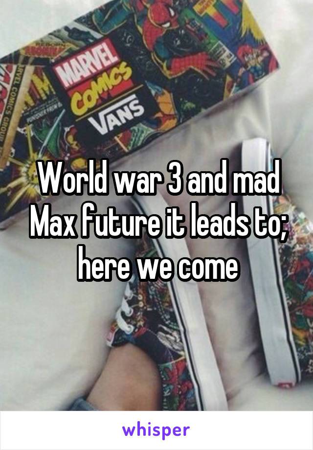 World war 3 and mad Max future it leads to; here we come