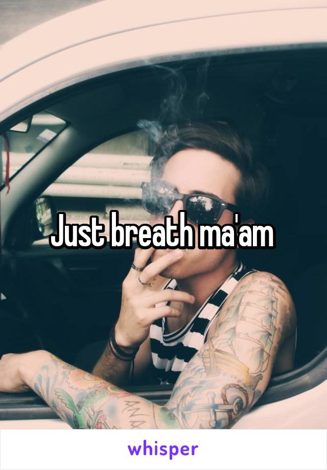 Just breath ma'am 