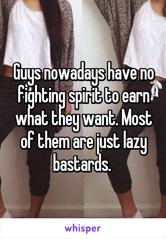 Guys nowadays have no fighting spirit to earn what they want. Most of them are just lazy bastards. 