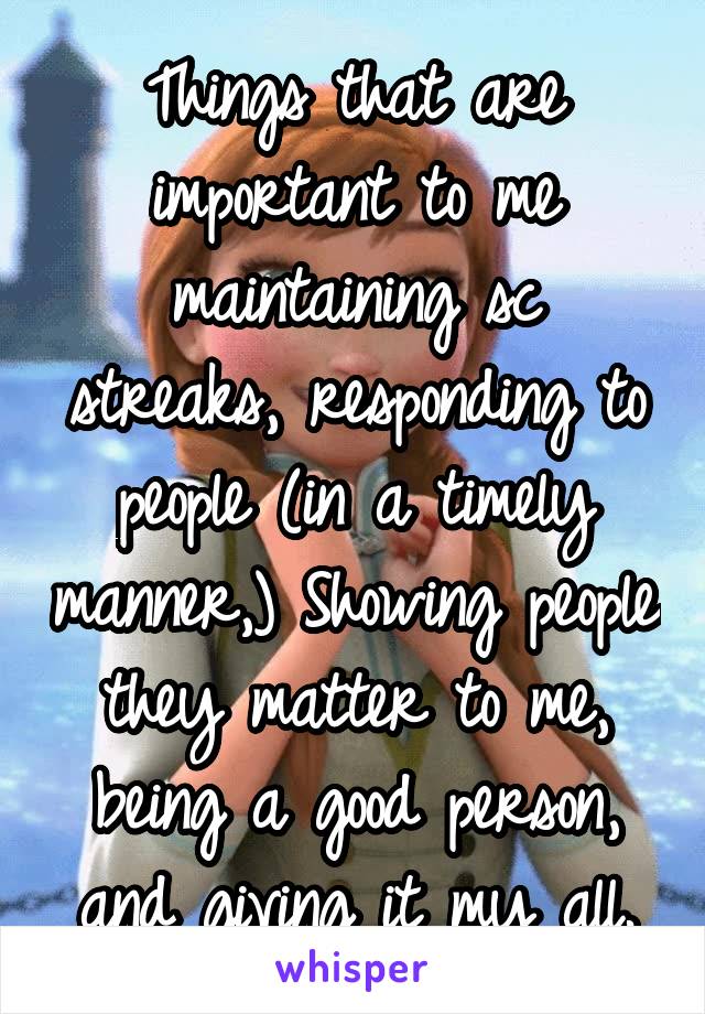 Things that are important to me
maintaining sc streaks, responding to people (in a timely manner,) Showing people they matter to me, being a good person, and giving it my all.