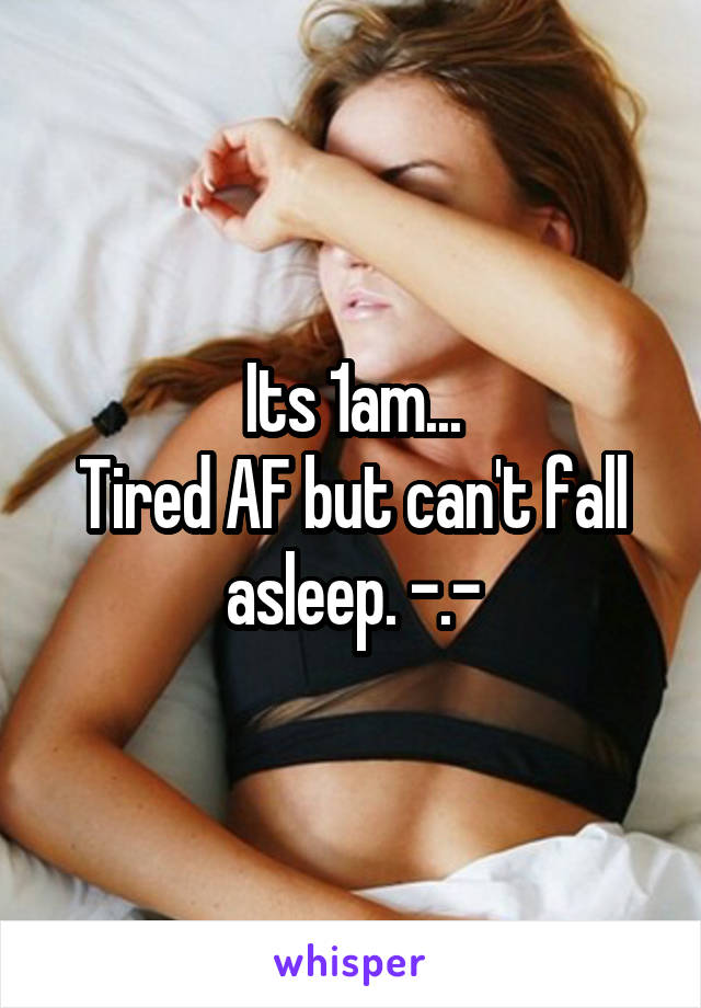 Its 1am...
Tired AF but can't fall asleep. -.-