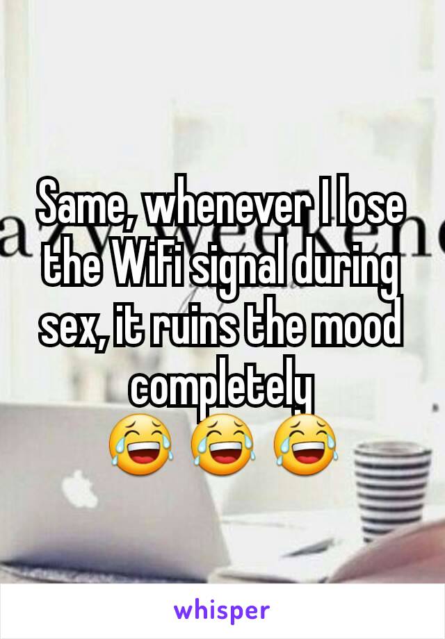 Same, whenever I lose the WiFi signal during sex, it ruins the mood completely
😂 😂 😂