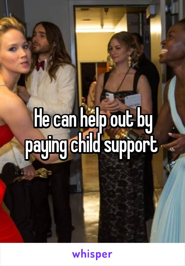 He can help out by paying child support 