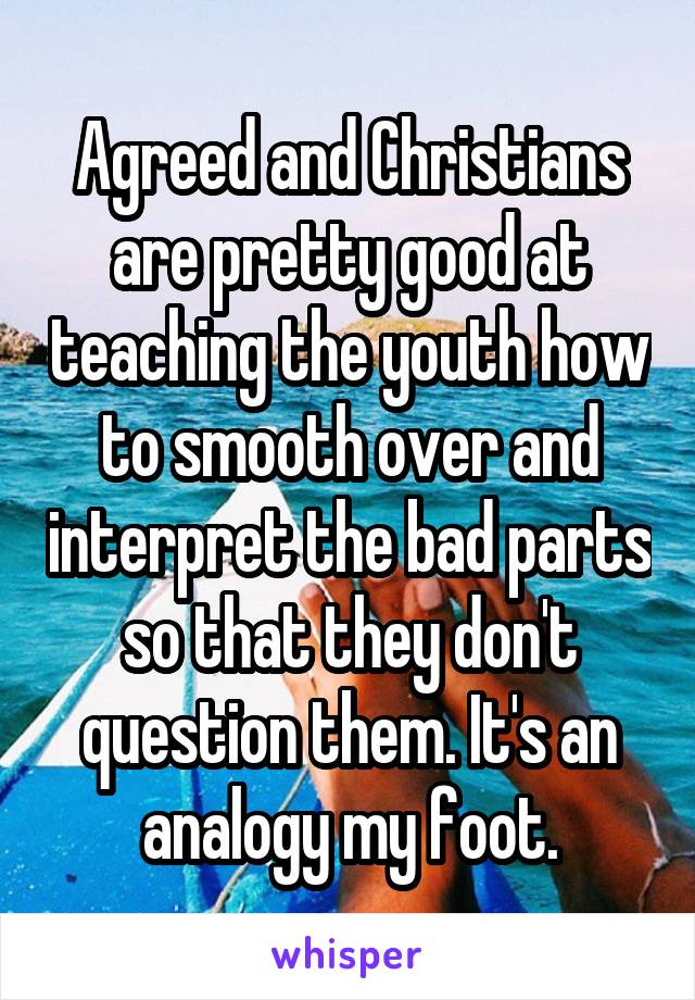 Agreed and Christians are pretty good at teaching the youth how to smooth over and interpret the bad parts so that they don't question them. It's an analogy my foot.