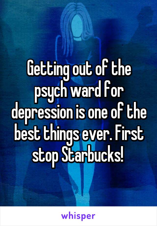 Getting out of the psych ward for depression is one of the best things ever. First stop Starbucks! 