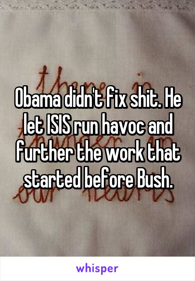 Obama didn't fix shit. He let ISIS run havoc and further the work that started before Bush.