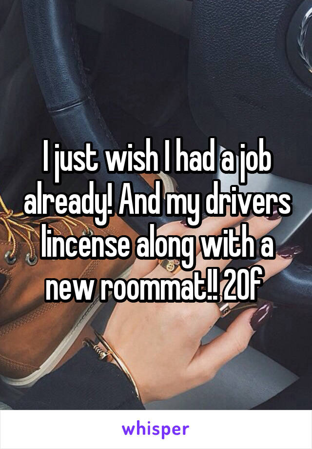 I just wish I had a job already! And my drivers lincense along with a new roommat!! 20f 