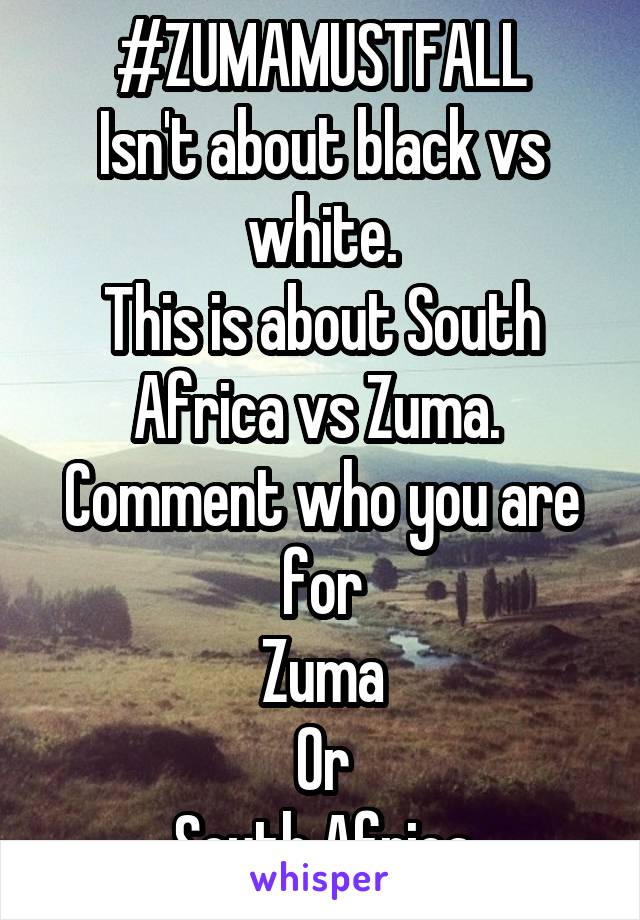 #ZUMAMUSTFALL
Isn't about black vs white.
This is about South Africa vs Zuma. 
Comment who you are for
Zuma
Or
South Africa