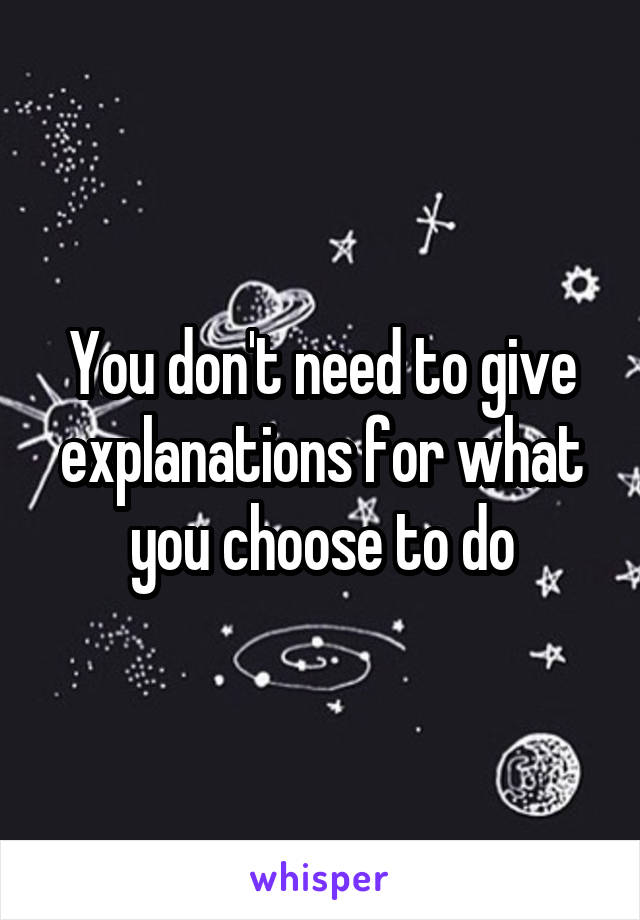 You don't need to give explanations for what you choose to do